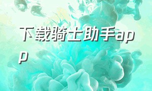 下载骑士助手app（下载骑士助手官网安装最新版）