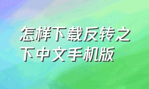 怎样下载反转之下中文手机版（反转之下的完整版怎么下载）