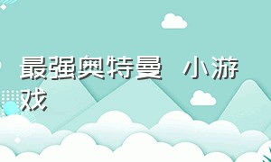 最强奥特曼  小游戏（最强奥特曼小游戏入口）