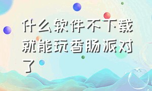 什么软件不下载就能玩香肠派对了