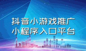 抖音小游戏推广小程序入口平台