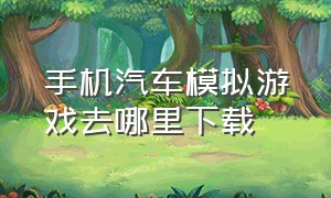 手机汽车模拟游戏去哪里下载（手机汽车模拟器游戏推荐）