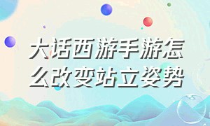 大话西游手游怎么改变站立姿势（大话西游手游怎么做五环）