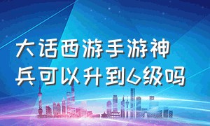 大话西游手游神兵可以升到6级吗（大话西游手游神兵2级升3级多少次）