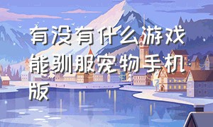 有没有什么游戏能驯服宠物手机版