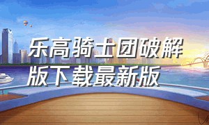 乐高骑士团破解版下载最新版（搜索乐高骑士）