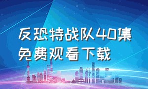 反恐特战队40集免费观看下载