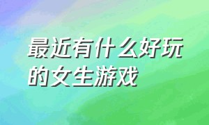 最近有什么好玩的女生游戏