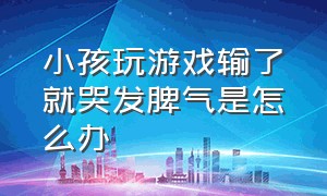 小孩玩游戏输了就哭发脾气是怎么办