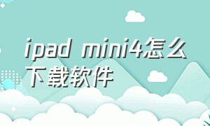 ipad mini4怎么下载软件（ipadmini4下载软件获取不了）