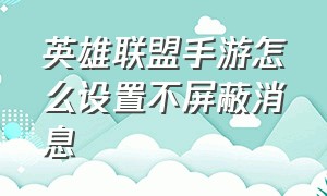 英雄联盟手游怎么设置不屏蔽消息