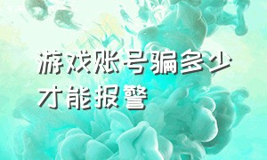 游戏账号骗多少才能报警