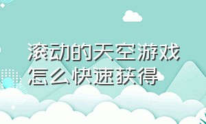 滚动的天空游戏怎么快速获得（滚动的天空免费游戏怎么玩）