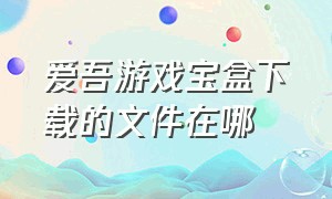 爱吾游戏宝盒下载的文件在哪（爱吾游戏宝盒的游戏文件在哪）