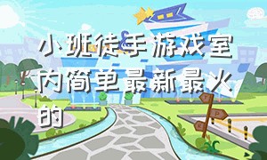 小班徒手游戏室内简单最新最火的