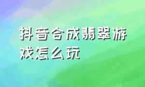 抖音合成翡翠游戏怎么玩（抖音里玉石合成的是什么游戏）