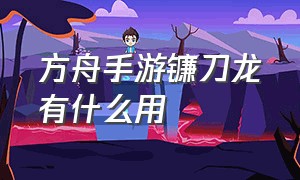 方舟手游镰刀龙有什么用（方舟手游怎么100%刷到精英龙）