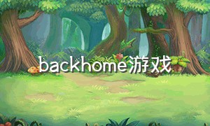 backhome游戏（come home游戏指南）