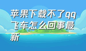 苹果下载不了qq飞车怎么回事最新（苹果下载不了qq飞车怎么回事最新版本）