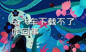 qq飞车下载不了咋回事（qq飞车下载不了 ios）