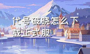 代号破晓怎么下载正式服（代号破晓怎么下载不用申请资格）