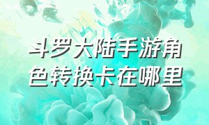 斗罗大陆手游角色转换卡在哪里