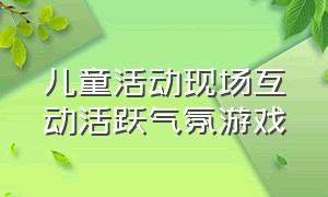 儿童活动现场互动活跃气氛游戏（趣味游戏活动室内互动儿童）