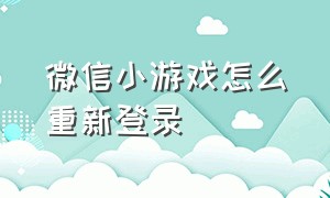 微信小游戏怎么重新登录（微信小游戏充值破解）