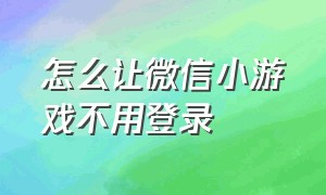 怎么让微信小游戏不用登录（怎么让微信小游戏不用登录账号）