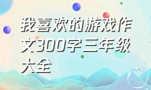 我喜欢的游戏作文300字三年级大全