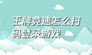 王牌竞速怎么扫码登录游戏