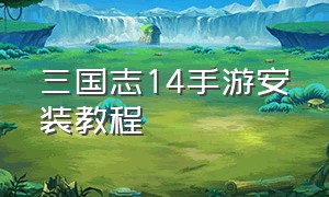 三国志14手游安装教程（三国志14手机版下载教程视频）