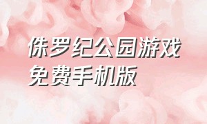 侏罗纪公园游戏免费手机版（侏罗纪公园游戏手机下载最新版）