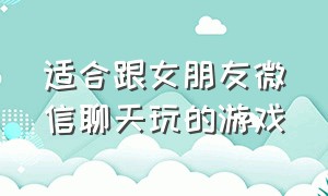 适合跟女朋友微信聊天玩的游戏