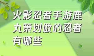 火影忍者手游鹿丸策划做的忍者有哪些