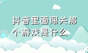 抖音里面闯关那个游戏是什么