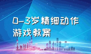 0-3岁精细动作游戏教案