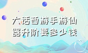 大话西游手游仙器升阶要多少钱