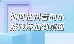 如何把抖音的小游戏添加到桌面（抖音小游戏如何放在桌面）