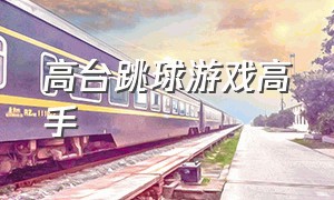 高台跳球游戏高手（高台跳球是什么游戏）