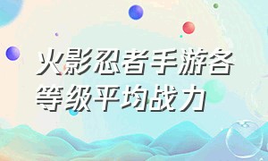 火影忍者手游各等级平均战力