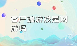 客户端游戏是网游吗（pc端游戏在什么网站下载）