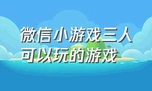 微信小游戏三人可以玩的游戏