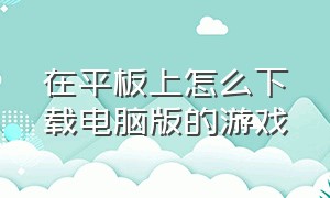 在平板上怎么下载电脑版的游戏