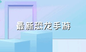 最新恐龙手游（全网手游最好玩的恐龙游戏）