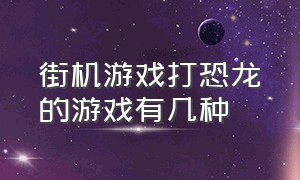 街机游戏打恐龙的游戏有几种