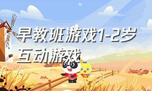 早教班游戏1-2岁互动游戏（早教班游戏1-2岁互动游戏有哪些）