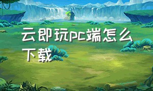 云即玩pc端怎么下载（云即玩pc端怎么下载手机版）