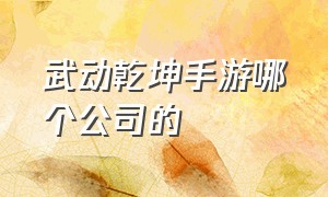 武动乾坤手游哪个公司的（武动乾坤手游官网平台）