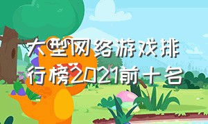 大型网络游戏排行榜2021前十名